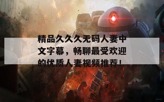 精品久久久無碼人妻中文字幕，暢聊最受歡迎的優(yōu)質(zhì)人妻視頻推薦！