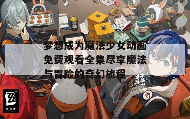 夢想成為魔法少女動畫免費觀看全集盡享魔法與冒險的奇幻旅程