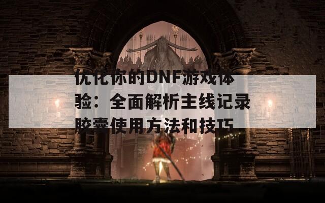 優(yōu)化你的DNF游戲體驗：全面解析主線記錄膠囊使用方法和技巧