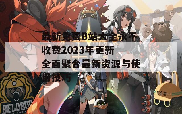 最新免費(fèi)B站大全永不收費(fèi)2023年更新 全面聚合最新資源與使用技巧