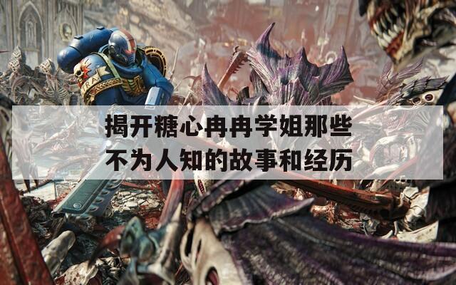 揭開糖心冉冉學(xué)姐那些不為人知的故事和經(jīng)歷