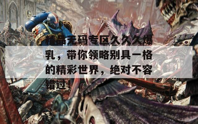 精品無碼專區(qū)久久久爆乳，帶你領(lǐng)略別具一格的精彩世界，絕對(duì)不容錯(cuò)過！