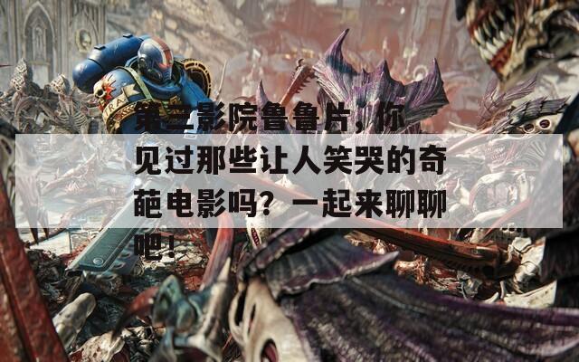第三影院魯魯片, 你見過那些讓人笑哭的奇葩電影嗎？一起來聊聊吧！