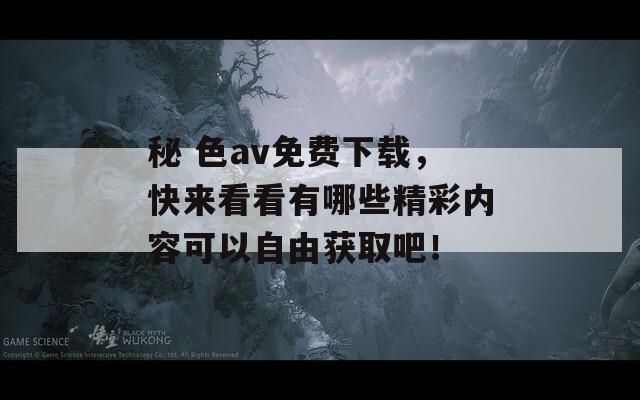 秘 色av免費(fèi)下載，快來(lái)看看有哪些精彩內(nèi)容可以自由獲取吧！