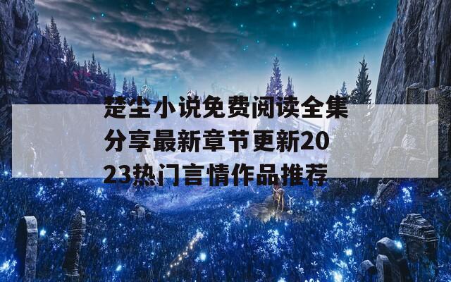 楚塵小說免費閱讀全集分享最新章節(jié)更新2023熱門言情作品推薦