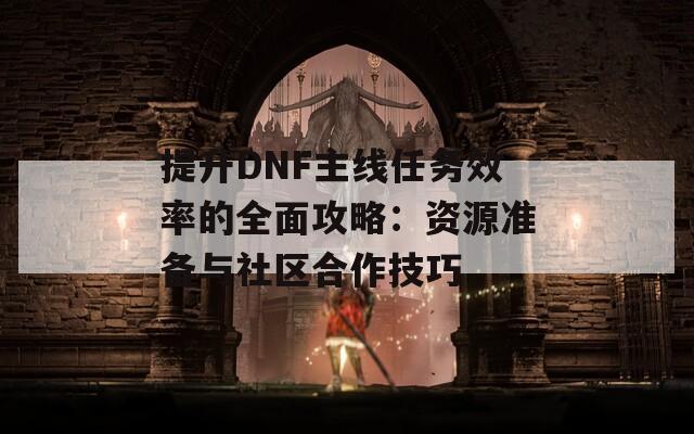提升DNF主線任務(wù)效率的全面攻略：資源準(zhǔn)備與社區(qū)合作技巧