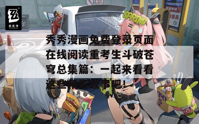 秀秀漫畫免費登錄頁面在線閱讀重考生斗破蒼穹總集篇：一起來看看這些精彩故事吧！
