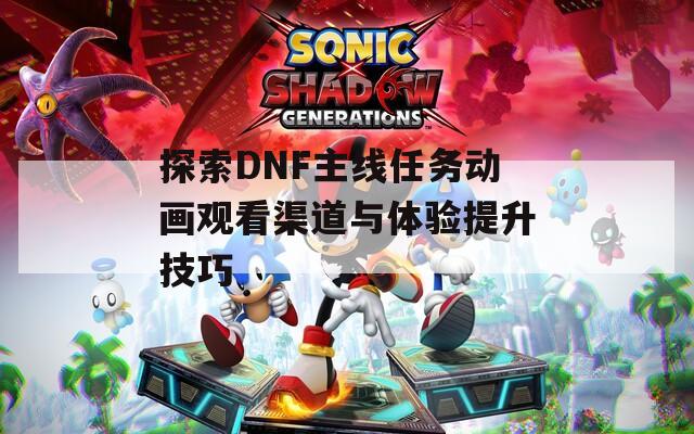 探索DNF主線任務(wù)動(dòng)畫(huà)觀看渠道與體驗(yàn)提升技巧