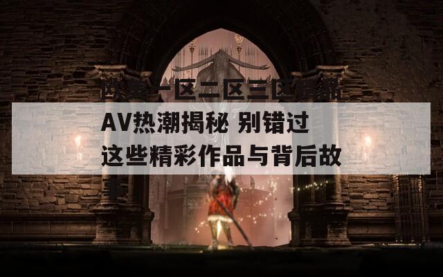 歐美一區(qū)二區(qū)三區(qū)精品AV熱潮揭秘 別錯(cuò)過這些精彩作品與背后故事