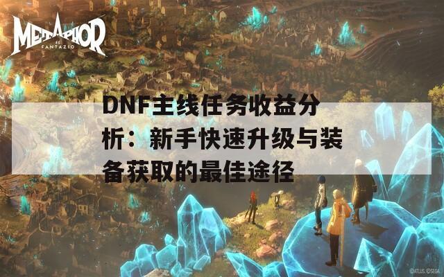DNF主線(xiàn)任務(wù)收益分析：新手快速升級(jí)與裝備獲取的最佳途徑