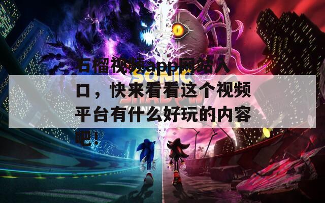 石榴視頻app網(wǎng)站入口，快來看看這個視頻平臺有什么好玩的內(nèi)容吧！
