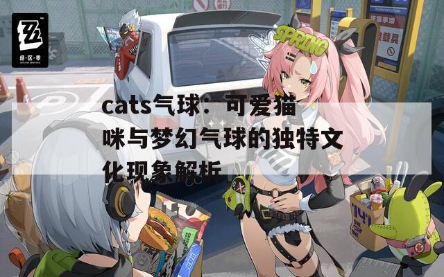 cats氣球：可愛貓咪與夢幻氣球的獨(dú)特文化現(xiàn)象解析
