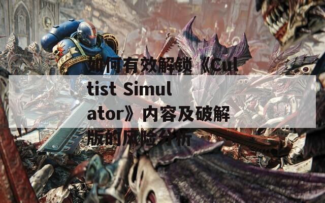 如何有效解鎖《Cultist Simulator》內(nèi)容及破解版的風(fēng)險(xiǎn)分析