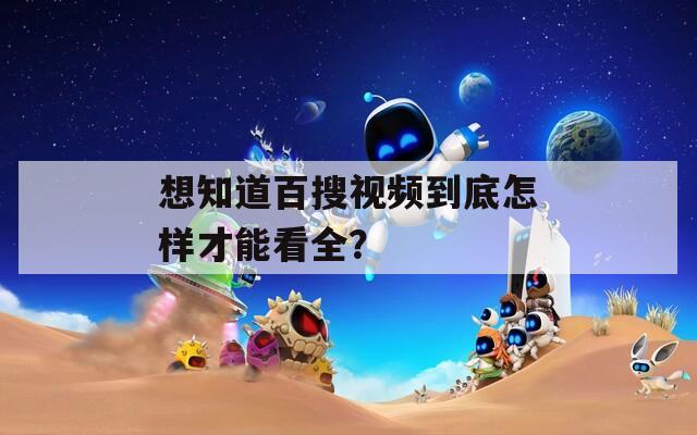 想知道百搜視頻到底怎樣才能看全？