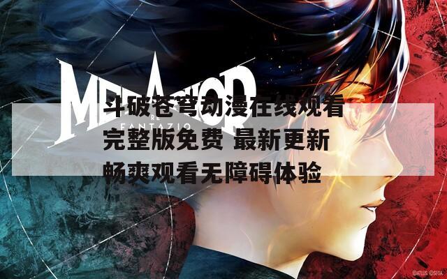 斗破蒼穹動漫在線觀看完整版免費 最新更新暢爽觀看無障礙體驗