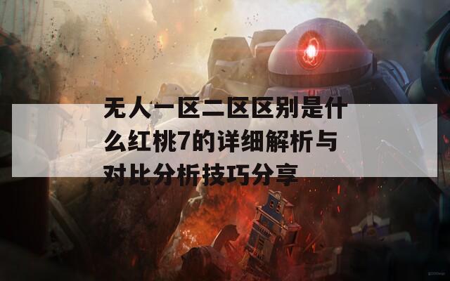無人一區(qū)二區(qū)區(qū)別是什么紅桃7的詳細解析與對比分析技巧分享
