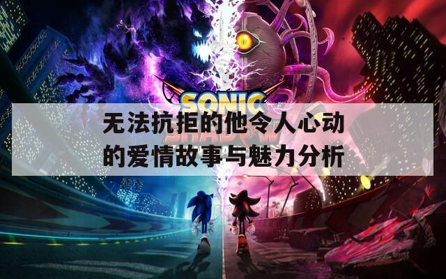 無法抗拒的他令人心動(dòng)的愛情故事與魅力分析