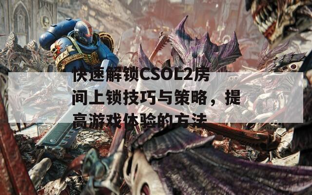 快速解鎖CSOL2房間上鎖技巧與策略，提高游戲體驗(yàn)的方法
