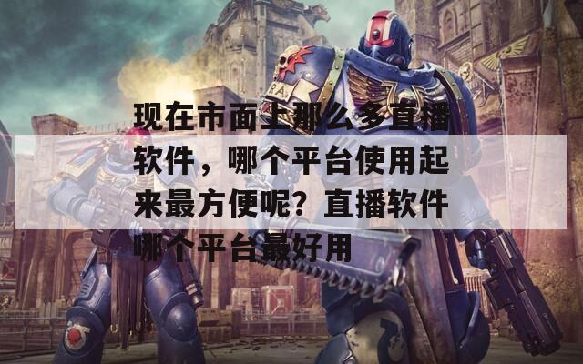現(xiàn)在市面上那么多直播軟件，哪個(gè)平臺(tái)使用起來最方便呢？直播軟件哪個(gè)平臺(tái)最好用