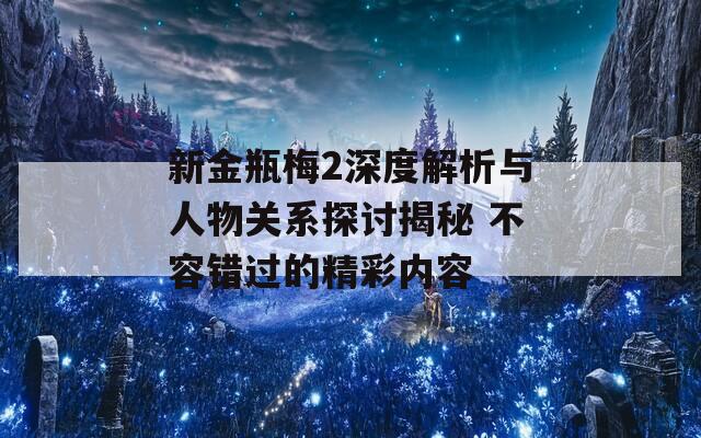 新金瓶梅2深度解析與人物關(guān)系探討揭秘 不容錯(cuò)過(guò)的精彩內(nèi)容