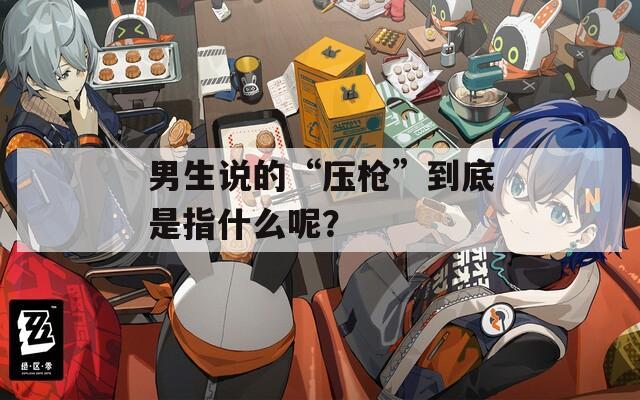 男生說的“壓槍”到底是指什么呢？