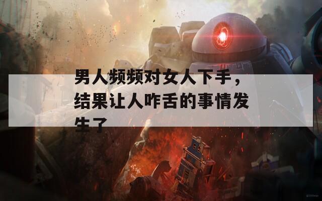 男人頻頻對女人下手，結(jié)果讓人咋舌的事情發(fā)生了