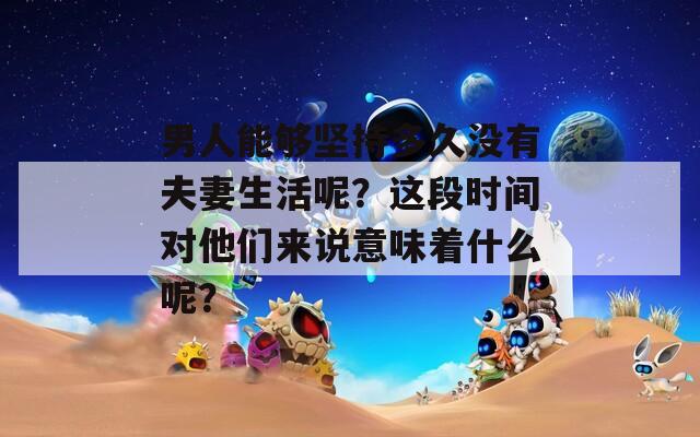 男人能夠堅(jiān)持多久沒(méi)有夫妻生活呢？這段時(shí)間對(duì)他們來(lái)說(shuō)意味著什么呢？