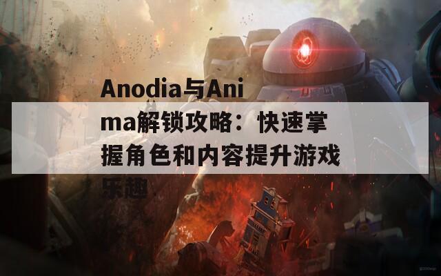 Anodia與Anima解鎖攻略：快速掌握角色和內(nèi)容提升游戲樂趣