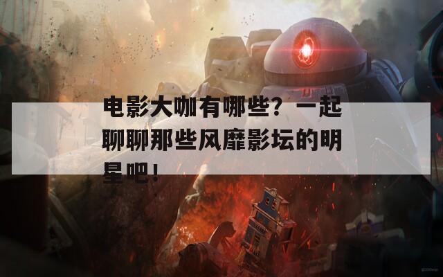 電影大咖有哪些？一起聊聊那些風(fēng)靡影壇的明星吧！