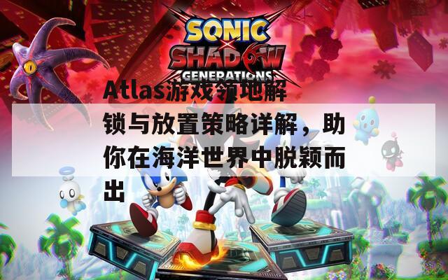 Atlas游戲領(lǐng)地解鎖與放置策略詳解，助你在海洋世界中脫穎而出