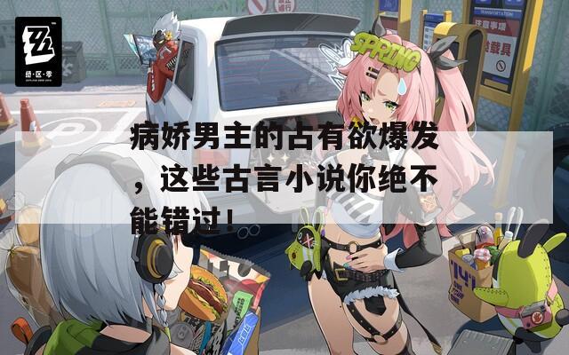 病嬌男主的占有欲爆發(fā)，這些古言小說你絕不能錯(cuò)過！