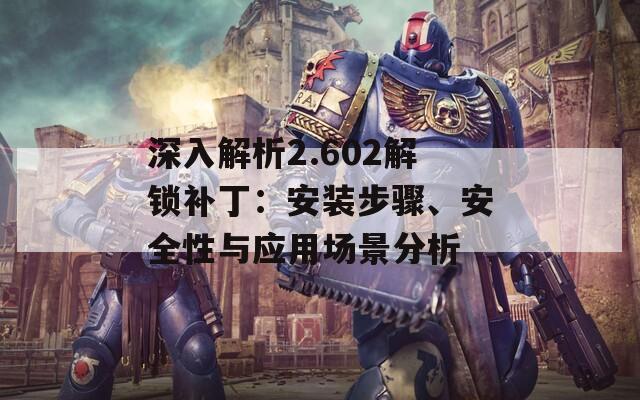 深入解析2.602解鎖補(bǔ)?。喊惭b步驟、安全性與應(yīng)用場景分析