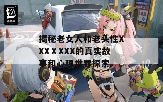 揭秘老女人和老頭性XXXⅩXXX的真實故事和心理世界探索