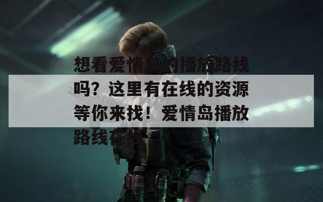 想看愛情島的播放路線嗎？這里有在線的資源等你來找！愛情島播放路線在線
