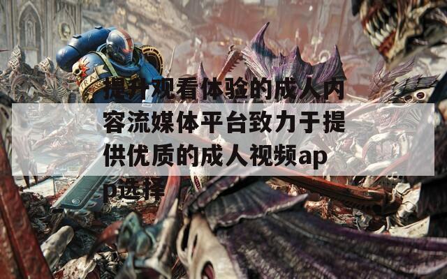 提升觀看體驗(yàn)的成人內(nèi)容流媒體平臺致力于提供優(yōu)質(zhì)的成人視頻app選擇