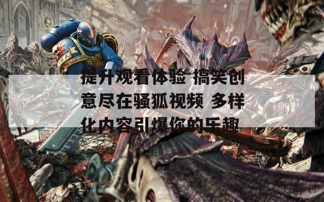 提升觀看體驗(yàn) 搞笑創(chuàng)意盡在騷狐視頻 多樣化內(nèi)容引爆你的樂趣