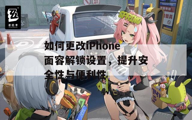 如何更改iPhone面容解鎖設(shè)置，提升安全性與便利性