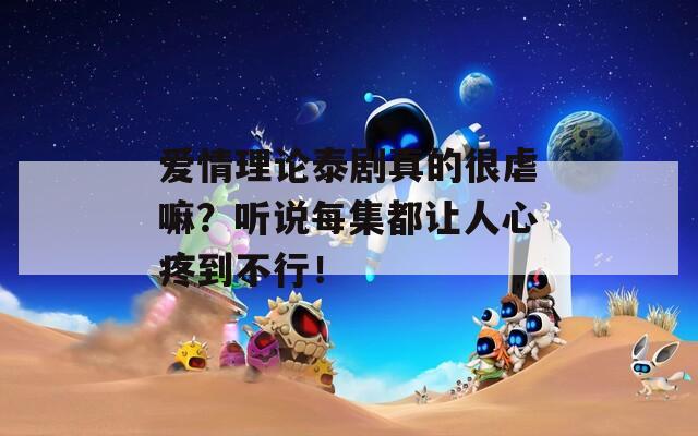 愛情理論泰劇真的很虐嘛？聽說每集都讓人心疼到不行！
