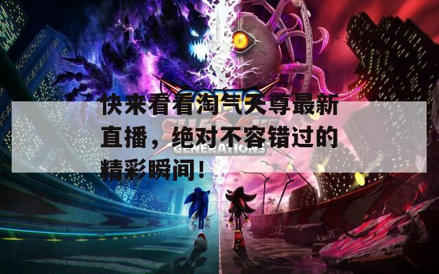 快來看看淘氣天尊最新直播，絕對(duì)不容錯(cuò)過的精彩瞬間！