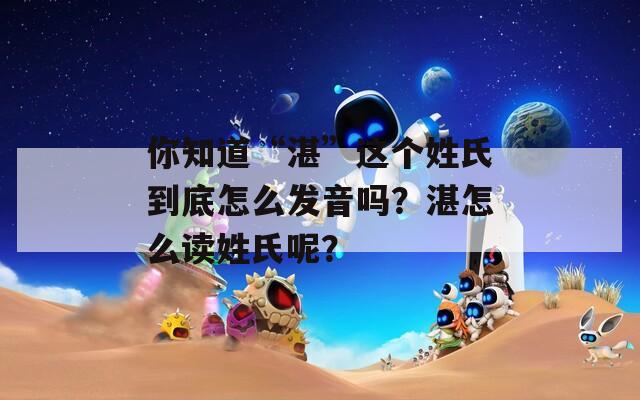 你知道“湛”這個(gè)姓氏到底怎么發(fā)音嗎？湛怎么讀姓氏呢？