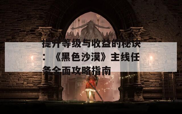 提升等級與收益的秘訣：《黑色沙漠》主線任務全面攻略指南