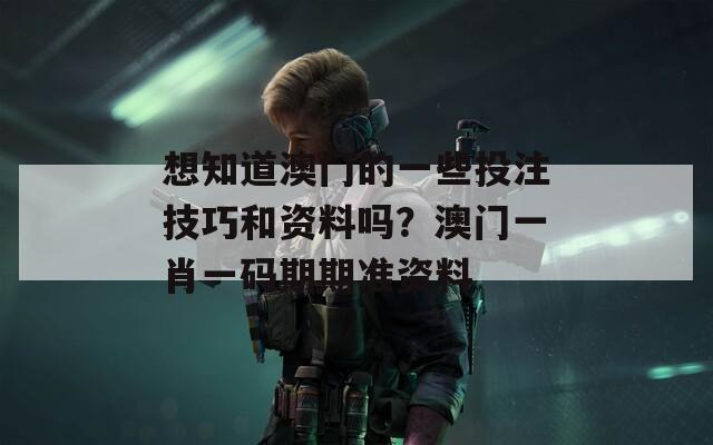 想知道澳門的一些投注技巧和資料嗎？澳門一肖一碼期期準(zhǔn)資料