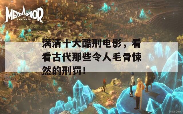 滿清十大酷刑電影，看看古代那些令人毛骨悚然的刑罰！