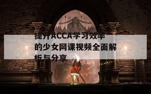 提升ACCA學(xué)習(xí)效率的少女網(wǎng)課視頻全面解析與分享