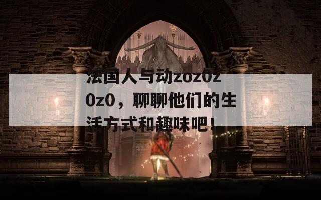 法國人與動zoz0z0z0，聊聊他們的生活方式和趣味吧！