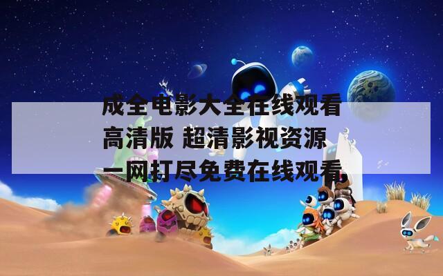 成全電影大全在線(xiàn)觀看高清版 超清影視資源一網(wǎng)打盡免費(fèi)在線(xiàn)觀看