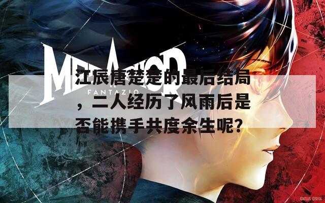 江辰唐楚楚的最后結(jié)局，二人經(jīng)歷了風(fēng)雨后是否能攜手共度余生呢？