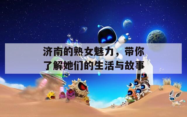 濟(jì)南的熟女魅力，帶你了解她們的生活與故事