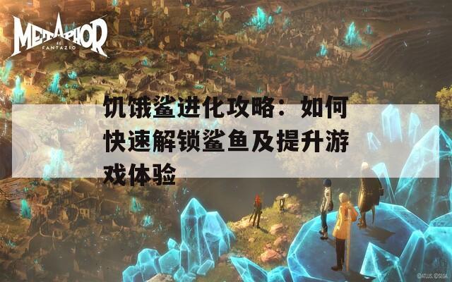 饑餓鯊進(jìn)化攻略：如何快速解鎖鯊魚(yú)及提升游戲體驗(yàn)