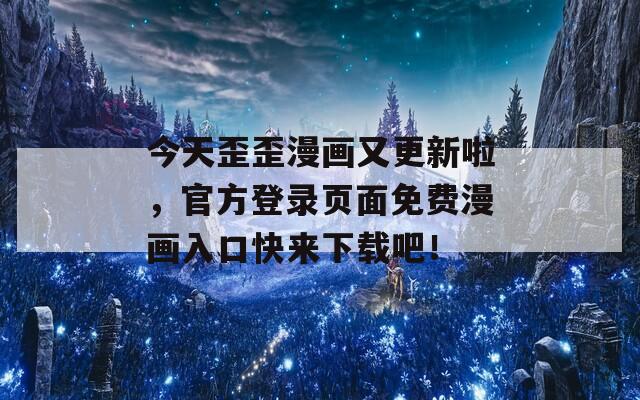今天歪歪漫畫又更新啦，官方登錄頁面免費(fèi)漫畫入口快來下載吧！